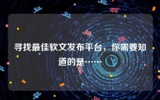 寻找最佳软文发布平台，你需要知道的是……