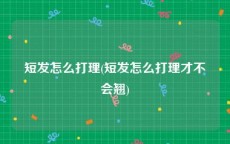 短发怎么打理(短发怎么打理才不会翘)