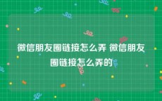微信朋友圈链接怎么弄 微信朋友圈链接怎么弄的