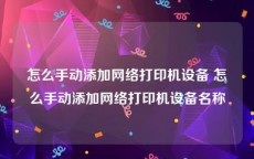 怎么手动添加网络打印机设备 怎么手动添加网络打印机设备名称