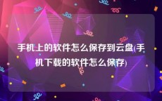 手机上的软件怎么保存到云盘(手机下载的软件怎么保存)