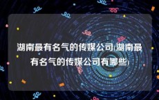湖南最有名气的传媒公司(湖南最有名气的传媒公司有哪些)