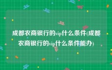 成都农商银行的vip什么条件(成都农商银行的vip什么条件能办)