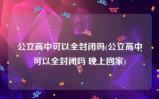 公立高中可以全封闭吗(公立高中可以全封闭吗 晚上回家)