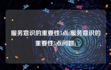 服务意识的重要性5点(服务意识的重要性5点问题)