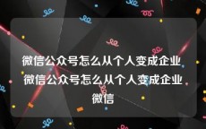 微信公众号怎么从个人变成企业 微信公众号怎么从个人变成企业微信