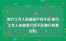 银行工作人员借客户钱不还(银行工作人员借客户钱不还银行有责任吗)