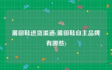 莆田鞋进货渠道(莆田鞋自主品牌有哪些)