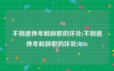 不到退休年龄辞职的坏处(不到退休年龄辞职的坏处2020)