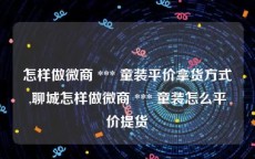 怎样做微商 *** 童装平价拿货方式,聊城怎样做微商 *** 童装怎么平价提货