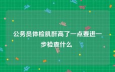 公务员体检肌酐高了一点要进一步检查什么 