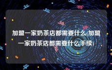 加盟一家奶茶店都需要什么(加盟一家奶茶店都需要什么手续)