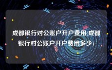 成都银行对公账户开户费用(成都银行对公账户开户费用多少)