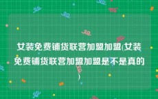 女装免费铺货联营加盟加盟(女装免费铺货联营加盟加盟是不是真的)