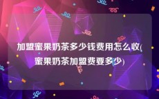 加盟蜜果奶茶多少钱费用怎么收(蜜果奶茶加盟费要多少)