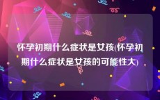 怀孕初期什么症状是女孩(怀孕初期什么症状是女孩的可能性大)