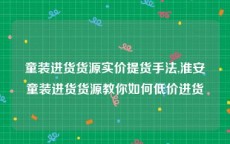 童装进货货源实价提货手法,淮安童装进货货源教你如何低价进货