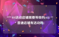  *** 618活动店铺需要等级吗(618 *** 普通店铺有活动吗)