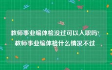 教师事业编体检没过可以入职吗? 教师事业编体检什么情况不过 