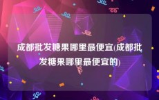 成都批发糖果哪里最便宜(成都批发糖果哪里最便宜的)