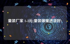 童装厂家 1-3元(童装哪里进货好)