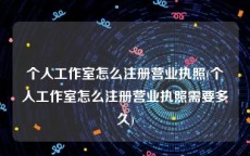 个人工作室怎么注册营业执照(个人工作室怎么注册营业执照需要多久)