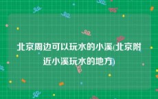 北京周边可以玩水的小溪(北京附近小溪玩水的地方)