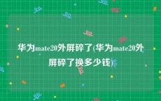华为mate20外屏碎了(华为mate20外屏碎了换多少钱)