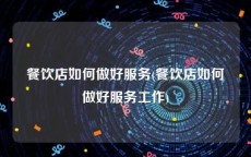餐饮店如何做好服务(餐饮店如何做好服务工作)