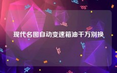 现代名图自动变速箱油千万别换