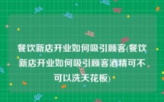 餐饮新店开业如何吸引顾客(餐饮新店开业如何吸引顾客酒精可不可以洗天花板)