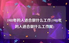 1988年的人适合做什么工作(1988年的人适合做什么工作呢)