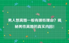 男人想离婚一般有哪些理由？揭秘男性离婚的真实内因！