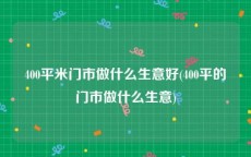 400平米门市做什么生意好(400平的门市做什么生意)