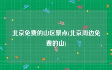 北京免费的山区景点(北京周边免费的山)