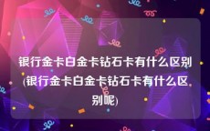 银行金卡白金卡钻石卡有什么区别(银行金卡白金卡钻石卡有什么区别呢)