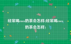 经常喝coco奶茶会怎样(经常喝coco奶茶会怎样)