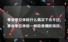 事业单位体检什么情况下会不过(事业单位体检一般检查哪些项目)