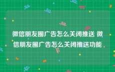 微信朋友圈广告怎么关闭推送 微信朋友圈广告怎么关闭推送功能