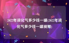 2022年液化气多少钱一罐(2022年液化气多少钱一罐视频)