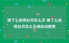 饿了么连续包月怎么关 饿了么连续包月怎么关闭自动续费