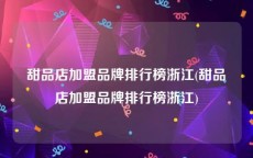 甜品店加盟品牌排行榜浙江(甜品店加盟品牌排行榜浙江)