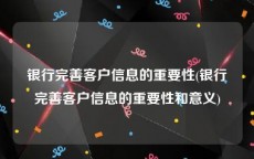 银行完善客户信息的重要性(银行完善客户信息的重要性和意义)