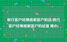 银行客户经理感谢客户的话(银行客户经理感谢客户的话语 暖心)