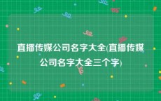 直播传媒公司名字大全(直播传媒公司名字大全三个字)