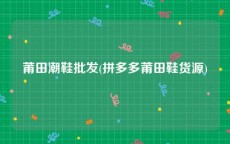 莆田潮鞋批发(拼多多莆田鞋货源)