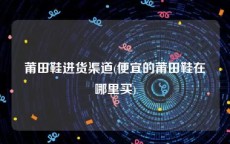 莆田鞋进货渠道(便宜的莆田鞋在哪里买)