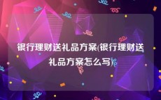 银行理财送礼品方案(银行理财送礼品方案怎么写)