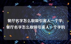 餐厅名字怎么取吸引客人一个字(餐厅名字怎么取吸引客人一个字的)