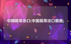 中国蔬菜出口(中国蔬菜出口数据)